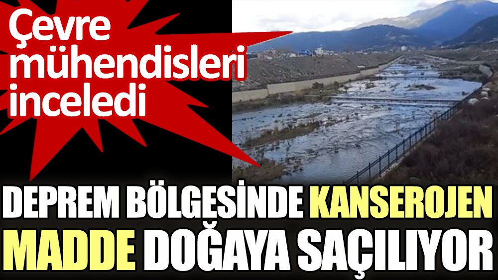 Çevre mühendisleri inceledi: Deprem bölgesinde kanserojen madde doğaya saçılıyor