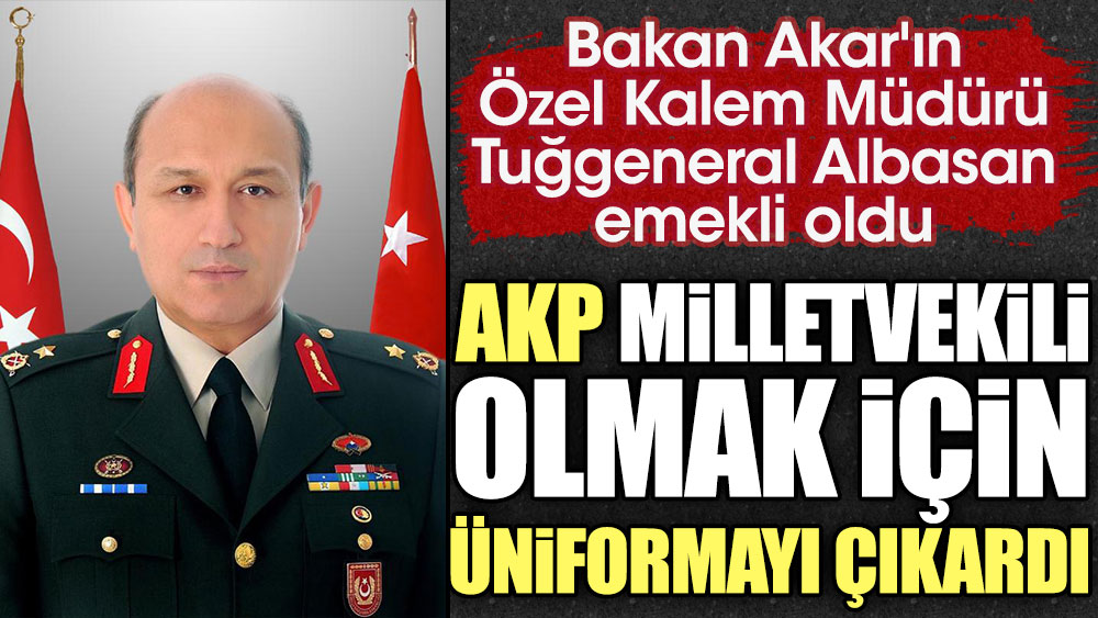 Bakan Akar'ın Özel Kalem Müdürü Tuğgeneral Albasan AKP'den milletvekili olmak için üniformayı çıkardı