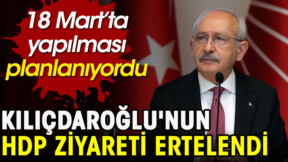 Kılıçdaroğlu'nun HDP ziyareti ertelendi. 18 Mart’ta yapılması planlanıyordu