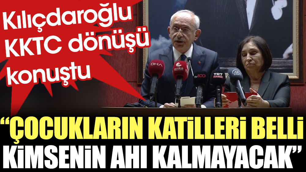 Kılıçdaroğlu KKTC dönüşü konuştu: Çocukların katilleri belli. Kimsenin ahı kalmayacak