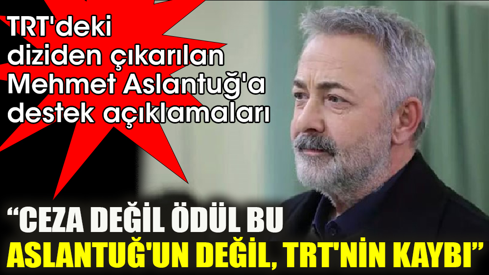 TRT'deki diziden çıkarılan Mehmet Aslantuğ'a destek açıklamaları ‘Ceza değil ödül bu. Aslantuğ'un değil, TRT'nin kaybı’