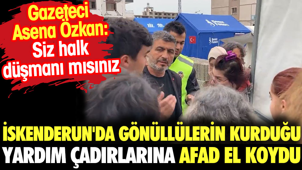 Gazeteci Asena Özkan sordu: Siz halk düşmanı mısınız? İskenderun'da gönüllülerin kurduğu çadırlara AFAd el koydu