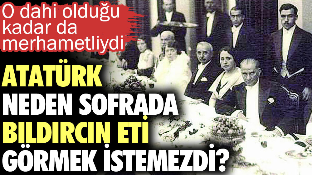 Atatürk neden sofrada bıldırcın eti görmek istemedi? O dahi olduğu kadar da merhametliydi