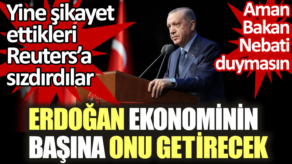 Erdoğan ekonominin başına onu getirecek. Aman Bakan Nebati duymasın. Yine şikayet ettikleri Reuters'a sızdırdılar