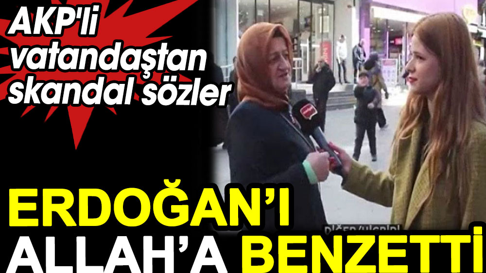 Erdoğan'ı Allah'a benzetti. AKP'li vatandaştan skandal sözler