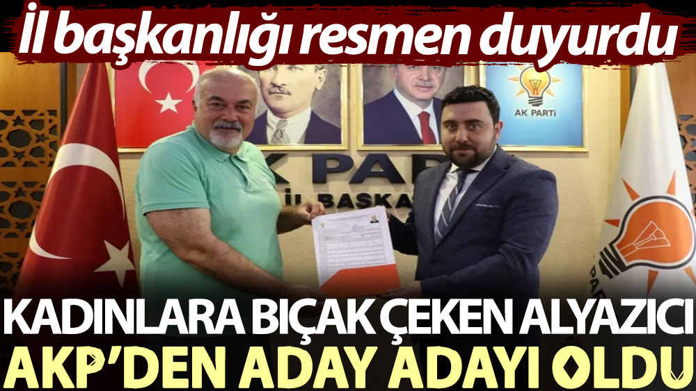 İl başkanlığı resmen duyurdu: Kadınlara bıçak çeken Alyazıcı AKP’den aday adayı oldu