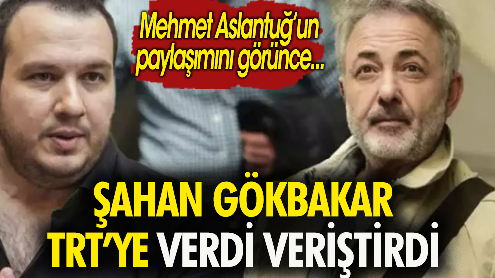 Şahan Gökbakar TRT'ye verdi veriştirdi. Mehmet Aslantuğ'un paylaşımını görünce...