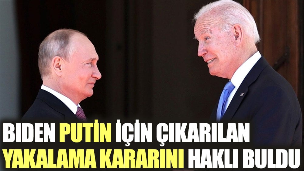 Biden Putin için çıkarılan yakalama kararını haklı buldu