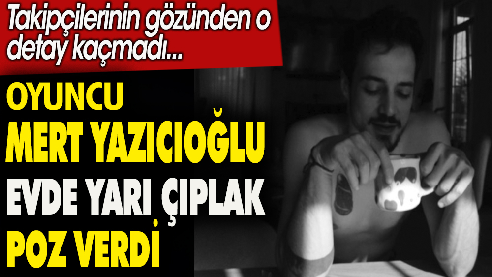 Oyuncu Mert Yazıcıoğlu evde yarı çıplak poz verdi. Takipçilerinin gözünden o detay kaçmadı