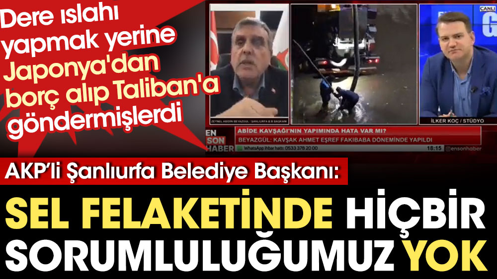 AKP’li Şanlıurfa Belediye Başkanı ‘Sel felaketinde hiçbir sorumluluğumuz yok’ dedi. Dere ıslahı yapmak yerine Japonya'dan borç alıp Taliban'a göndermişlerdi