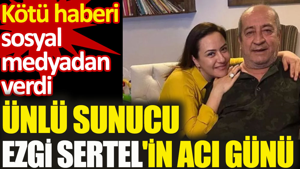 Ünlü sunucu Ezgi Sertel'in acı günü