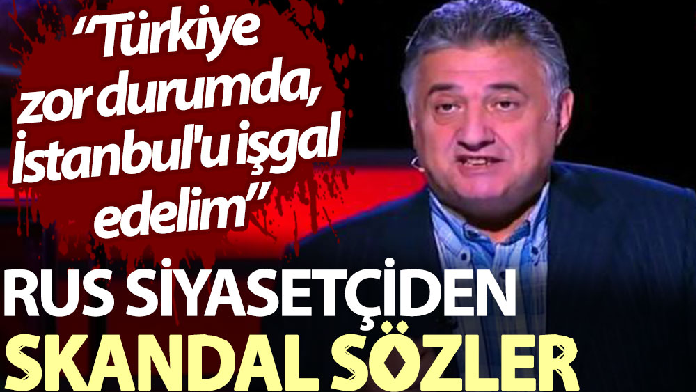 Rus siyasetçiden skandal sözler: Türkiye zor durumda, İstanbul'u işgal edelim
