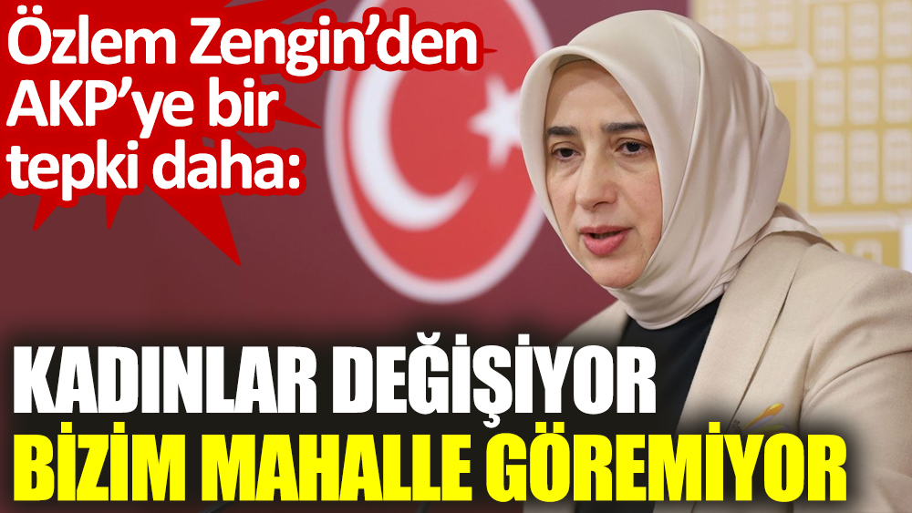 Özlem Zengin’den AKP’ye bir tepki daha: Kadınlar değişiyor bizim mahalle göremiyor