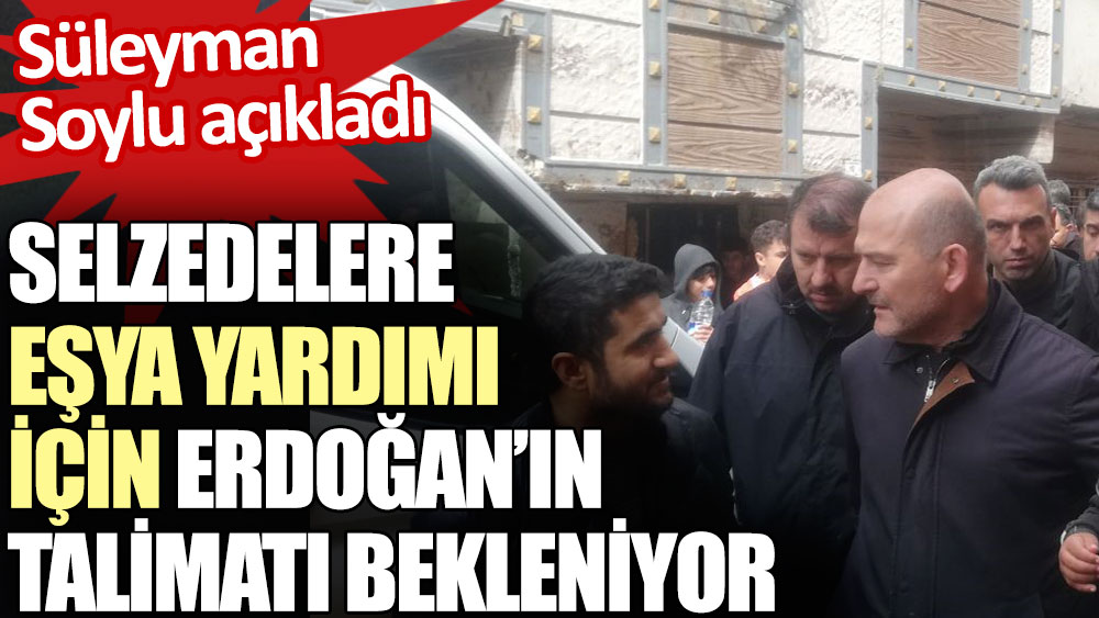 Selzedelere eşya yardımı için Erdoğan’ın talimatı bekleniyor. Süleyman Soylu açıkladı