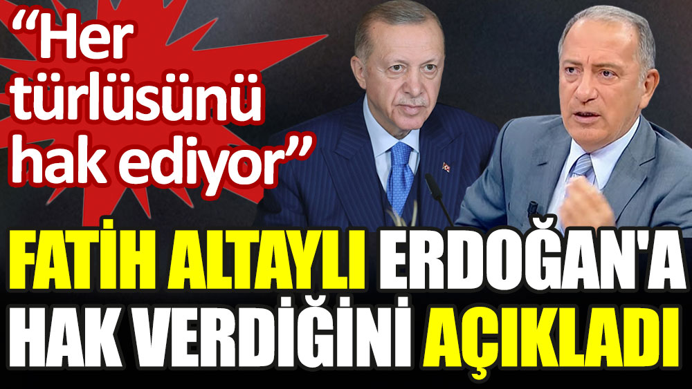 Fatih Altaylı Erdoğan'a hak verdiğini açıkladı: Her türlüsünü hak ediyor