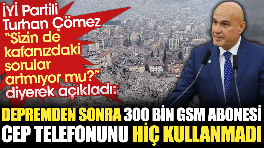 İYİ Partili Turhan Çömez açıkladı: Depremden sonra 300 bin GSM operatörü telefonunu hiç kullanmadı