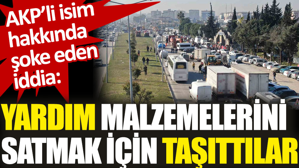 AKP'li isimin yardım malzemelerini satmak için taşıttığı iddia edildi
