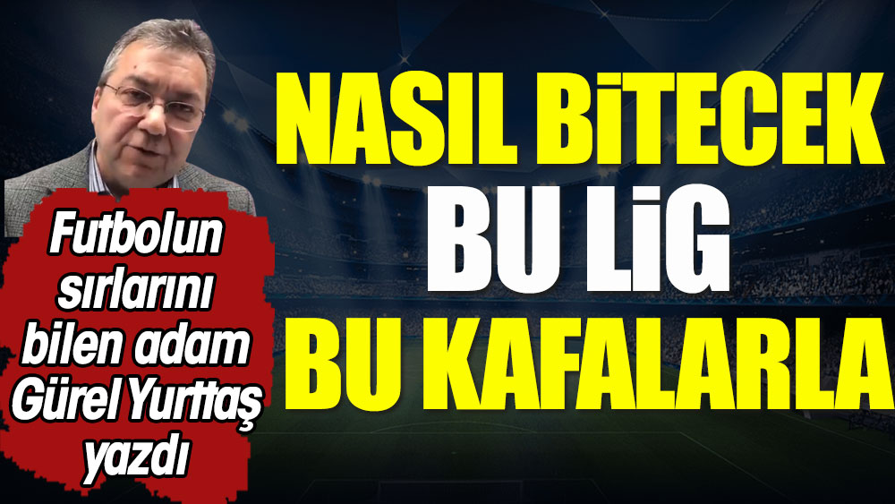 Nasıl bitecek bu lig bu kafalarla. Gürel Yurttaş yazdı