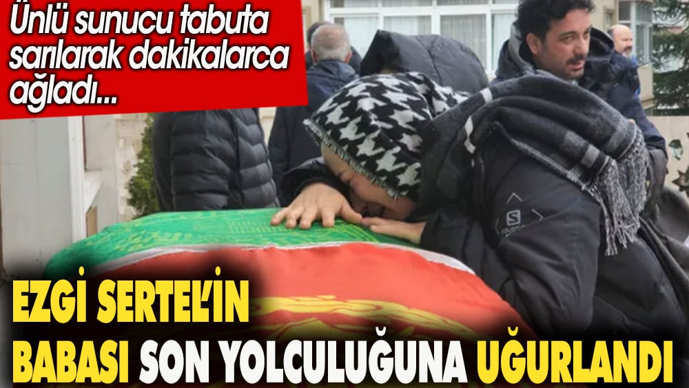 Ezgi Sertel'in babası son yolculuğu uğurlandı. Ünlü sunucu, tabuta sarılarak dakikalarca ağladı