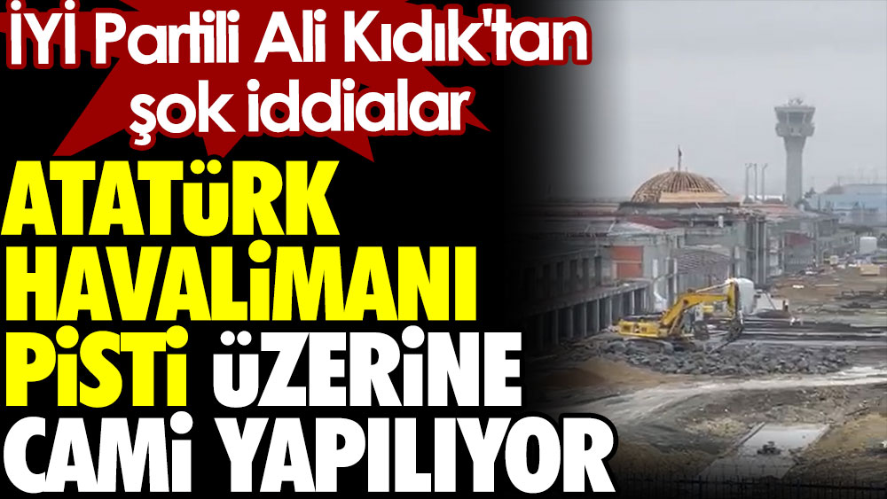 Atatürk Havalimanı pisti üzerine cami yapılıyor. İYİ Partili Ali Kıdık'tan şok iddialar