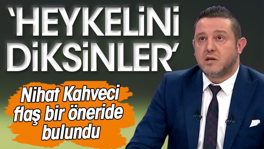 Nihat Kahveci'den flaş öneri: Heykelini diksinler