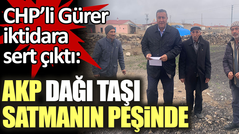 CHP'li Gürer iktidara sert çıktı: AKP dağı taşı satmanın peşinde