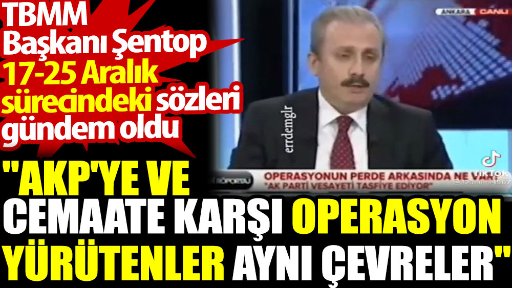 Mustafa Şentop'un 'AKP'ye ve cemaate karşı operasyon yürütenler aynı çevreler' sözleri gündem oldu