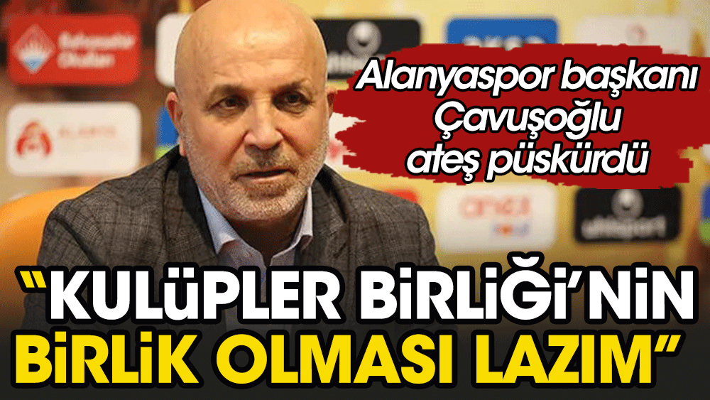 Alanyaspor Başkanı Hasan Çavuşoğlu Kulüpler Birliği'ni topa tuttu: Adı 'Kulüpler Birliği' ama birlik yok
