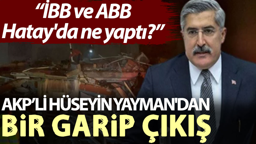 AKP’li Hüseyin Yayman'dan bir garip çıkış: İBB ve ABB Hatay'da ne yaptı?