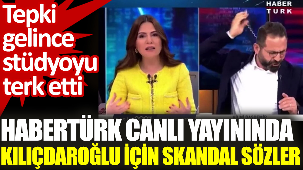 Habertürk canlı yayınında Kılıçdaroğlu için skandal sözler. Tepki gelince stüdyoyu terk etti