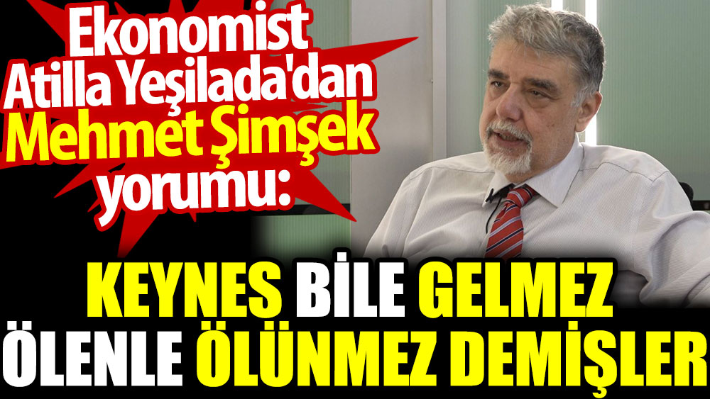 Ekonomist Atilla Yeşilada'dan Mehmet Şimşek yorumu: Keynes bile gelmez. Ölenle ölünmez demişler