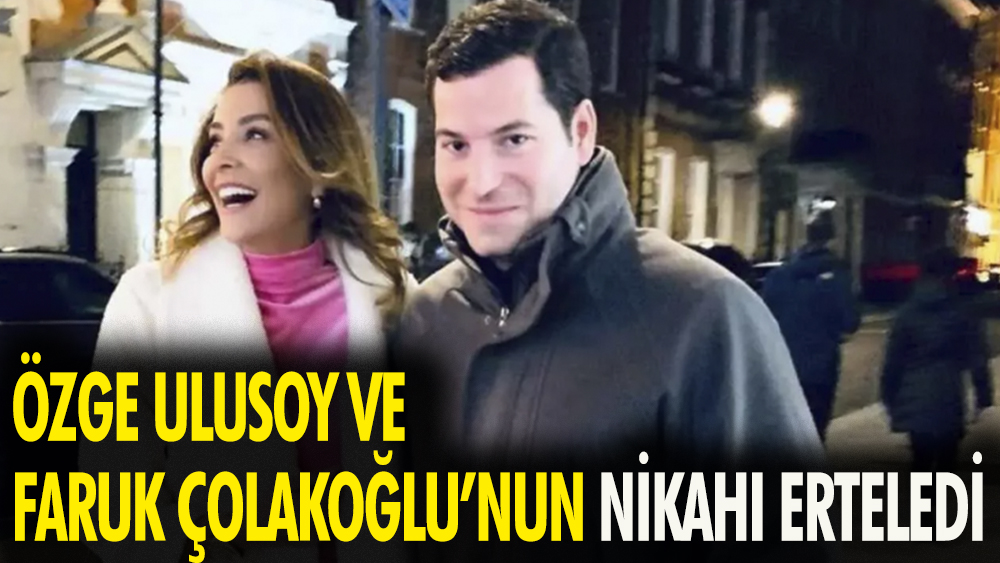 Özge Ulusoy ve Faruk Çolakoğlu'nun nikahı ertelendi