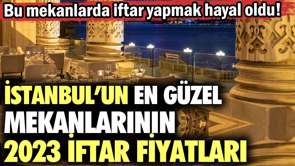 İstanbul’un en güzel mekanlarının 2023 iftar fiyatları: Bu mekanlarda iftar yapmak hayal oldu!