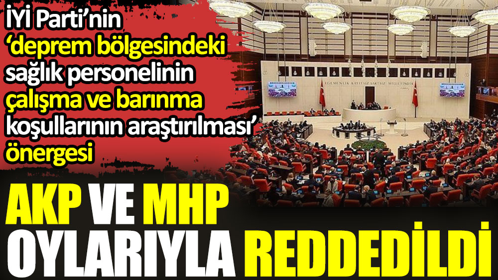 İYİ Parti'nin deprem bölgesindeki sağlıkçılar hakkındaki önergesi AKP ve MHP oylarıyla reddedildi