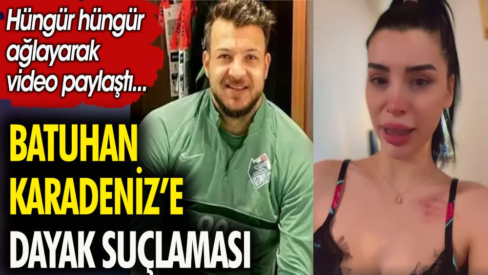 Futbolcu Batuhan Karadeniz'e dayak suçlaması. Sevgilisi hüngür hüngür ağlayarak video paylaştı