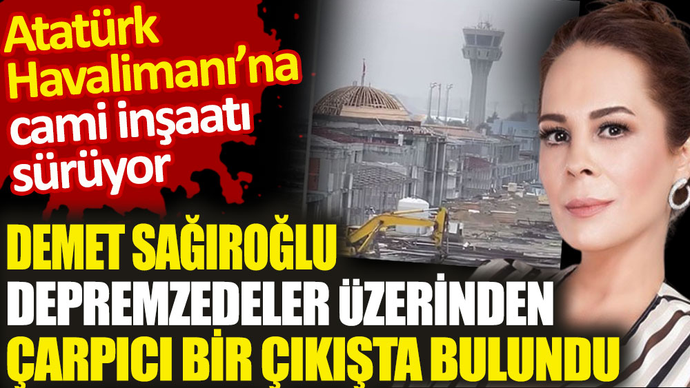 Demet Sağıroğlu Atatürk Havalimanı'ndaki cami inşaatına depremzedeler üzerinden çarpıcı bir çıkışta bulundu
