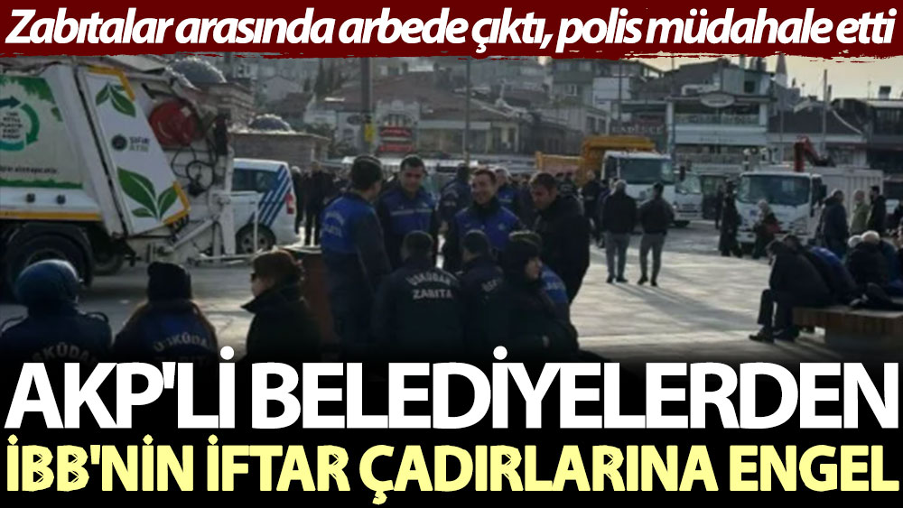 AKP'li belediyelerden İBB'nin iftar çadırlarına engel. Zabıtalar arasında arbede çıktı, polis müdahale etti
