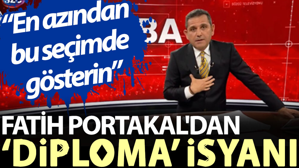 Fatih Portakal'dan ‘diploma’ isyanı: En azından bu seçimde gösterin