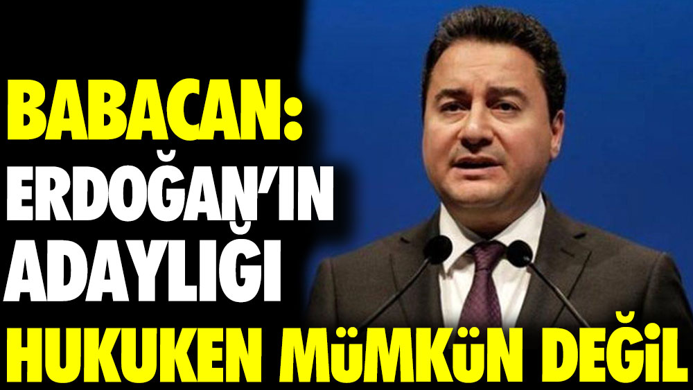 Babacan: Erdoğan’ın adaylığı hukuken mümkün değil