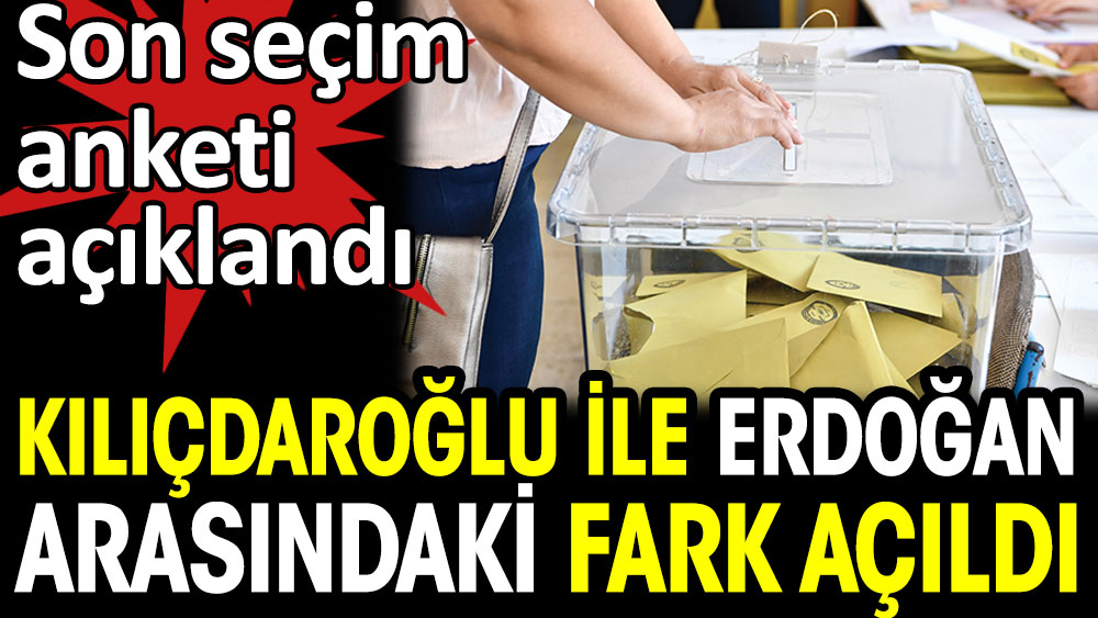 Son seçim anketi açıklandı. Kılıçdaroğlu ile Erdoğan arasında fark açıldı