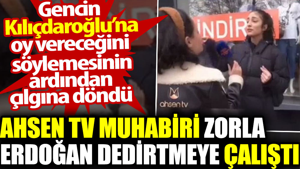 Ahsen TV muhabiri sokak röportajında zorla Erdoğan dedirtmeye çalıştı. Gencin Kılıçdaroğlu’na oy vereceğini söylemesinin ardından çılgına döndü