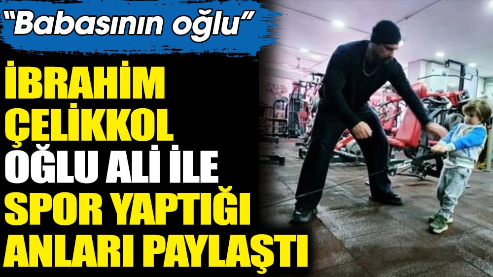 İbrahim Çelikkol oğlu Ali ile spor yaptığı anları paylaştı. "Babasının oğlu"