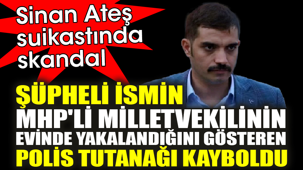 Sinan Ateş suikastında skandal. Şüpheli ismin MHP'li milletvekilinin evinde yakalandığını gösteren polis tutanağı kayboldu