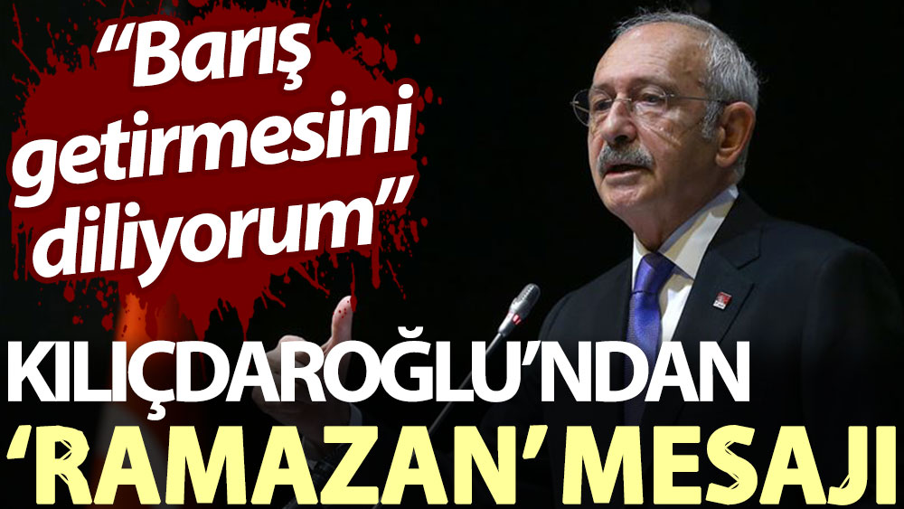Kılıçdaroğlu’ndan ‘Ramazan’ mesajı: Barış getirmesini diliyorum