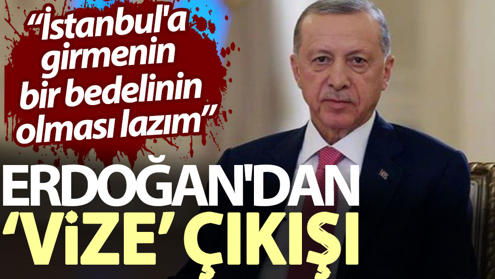 Erdoğan'dan ‘vize’ çıkışı: İstanbul'a girmenin bir bedelinin olması lazım