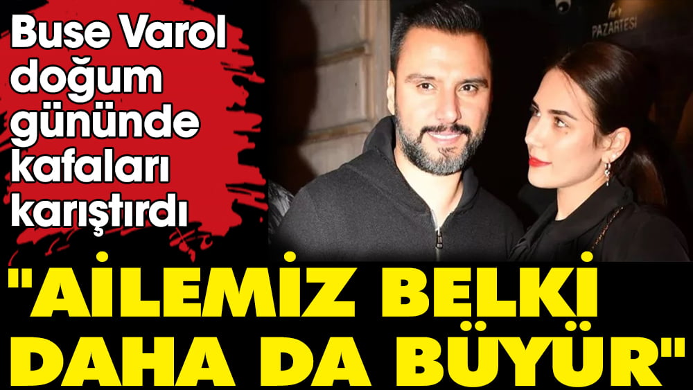 Buse Varol doğum gününde kafaları karıştırdı. "Ailemiz belki daha da büyür"