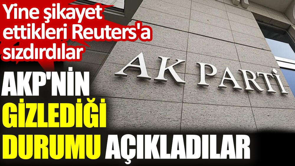 AKP'nin gizlediği durumu açıkladılar. Yine şikayet ettikleri Reuters'a sızdırdılar