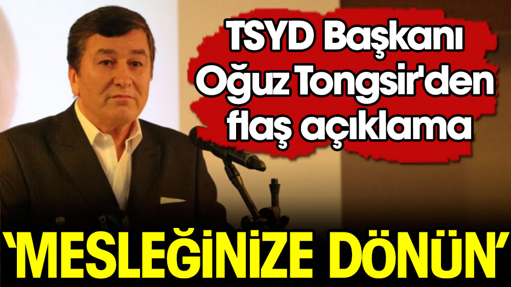 TSYD Başkanı Oğuz Tongsir'den flaş açıklama: Mesleğinize dönün