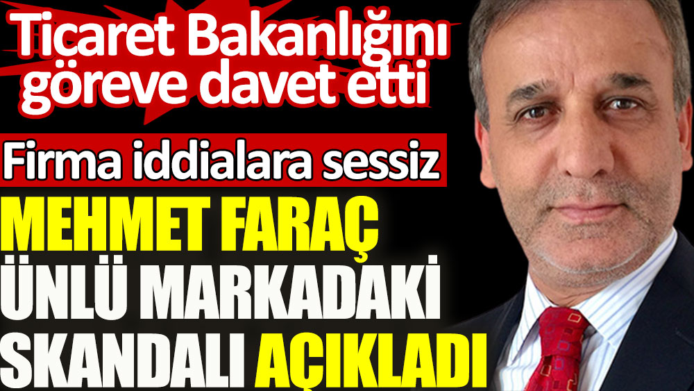 Mehmet Faraç ünlü markadaki skandalı açıkladı. Ticaret Bakanlığını göreve davet etti. Firma iddialara sessiz
