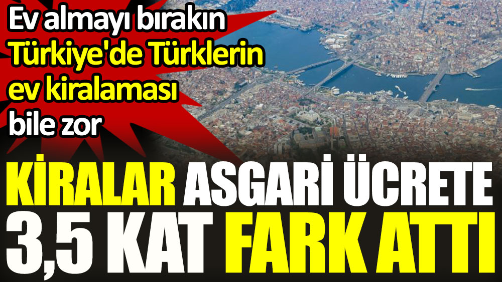 Ev almayı bırakın Türkiye'de Türklere ev kiralamak bile zor. Konut kiraları asgari ücrete 3,5 kat fark attı